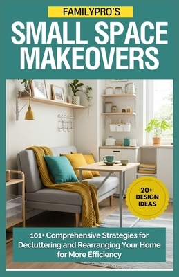 FamilyPro's Small Space Makeovers: 101+ Comprehensive Strategies for Decluttering and Rearranging Your Home for More Efficiency