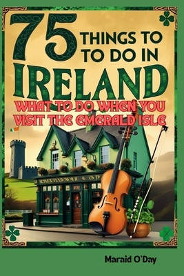 75 Things to Do In Ireland: What to Do When You VIsit the Emerald Isle; Irish Museums, Castles, Pubs, Parks, Festivals and More