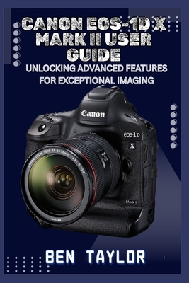 Canon Eos-1d X Mark II User Guide: Unlocking Advanced Features for Exceptional Imaging