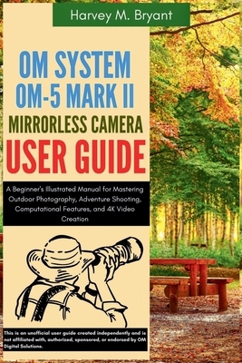 OM System OM-5 Mark II Mirrorless Camera User Guide: A Beginner's Illustrated Manual for Mastering Outdoor Photography, Adventure Shooting, Computatio