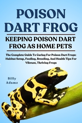 Poison Dart Frog: The Complete Guide To Caring For Poison Dart Frogs: Habitat Setup, Feeding, Breeding, And Health Tips For Vibrant, Thriving Frogs