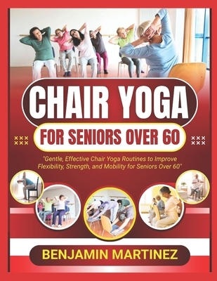Chair Yoga for Seniors Over 60: The Ultimate Guide To Low-Impact Easy Exercises To Build Strength, Gain Mobility, Improve Balance With Cardio-Toning T