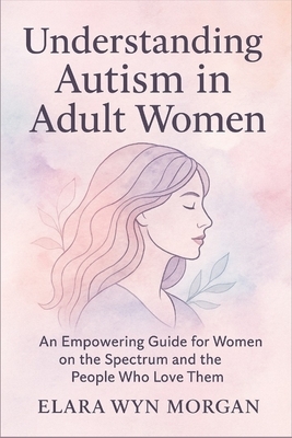 Understanding Autism in Adult Women: An Empowering Guide for Women on the Spectrum and the People Who Love Them