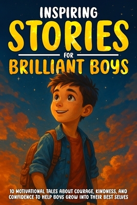 Inspiring Stories for Brilliant Boys: 10 Motivational Tales About Courage, Kindness, and Confidence to Help Boys Grow into Their Best Selves