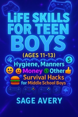 Life Skills for Teen Boys (Ages 11-13): Hygiene, Manners, Money, Cooking, Confidence & Other Survival Hacks for Middle School Boys