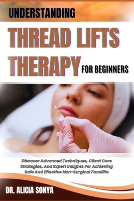 Understanding Thread Lifts Therapy for Beginners: Discover Advanced Techniques, Client Care Strategies, And Expert Insights For Achieving Safe And Eff
