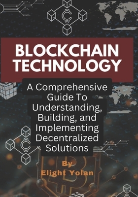 Blockchain Technology: A Comprehensive Guide To Understanding, Building, and Implementing Decentralized Solutions