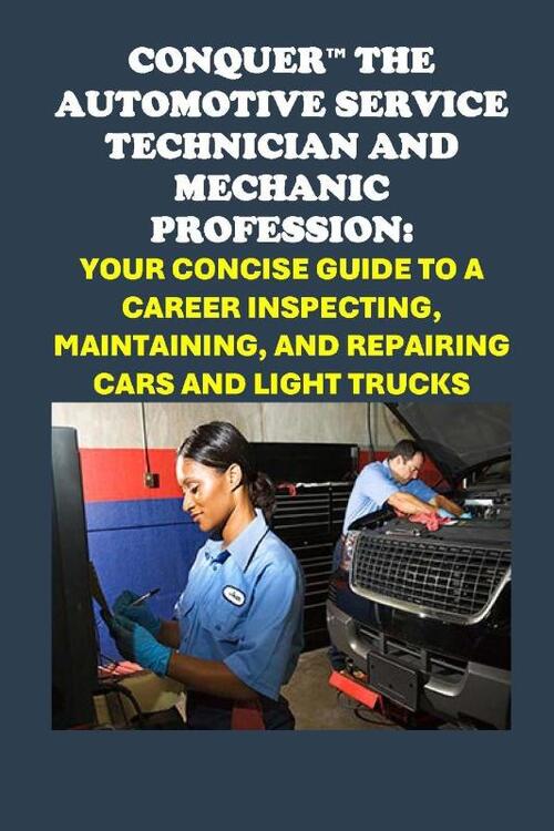 Conquer the Automotive Service Technician and Mechanic Profession: Your Concise Guide to a Career Inspecting, Maintaining, and Repairing Cars and Ligh