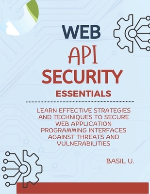 Web API Security Essentials: Learn effective strategies and techniques to secure web application programming interfaces against threats and vulnera
