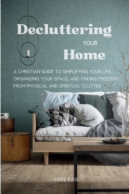 Decluttering Your Home: A Christian Guide to Simplifying Your Life, Organizing Your Space, and Finding Freedom from Physical and Spiritual Clutter