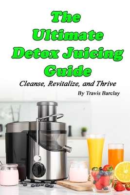 The Ultimate Detox Juicing Guide: Cleanse, Revitalize, and Thrive