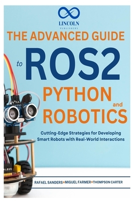 The Advanced Guide to ROS2 and Python Robotics: Cutting-Edge Strategies for Developing Smart Robots with Real-World Interactions