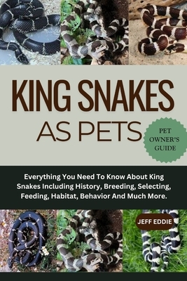 King Snakes as Pets: Everything You Need To Know About King Snakes Including History, Breeding, Selecting, Feeding, Habitat, Behavior And Much More.