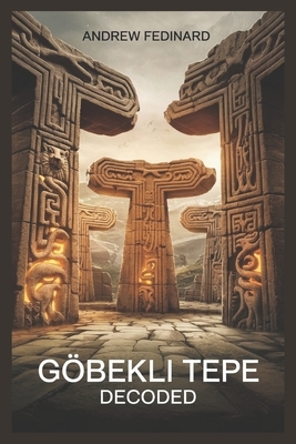 Göbekli Tepe Decoded: Exploring the Forgotten Knowledge of the World's First Temple and the Origins of Complex Society
