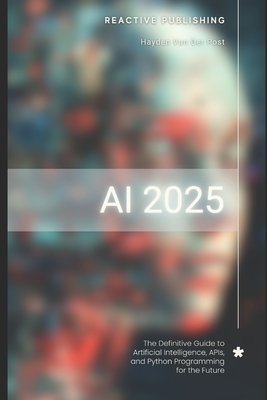 AI 2025: The Definitive Guide to Artificial Intelligence, APIs, and Python Programming for the Future: Discover Machine Learning, Deep Learning, NLP,