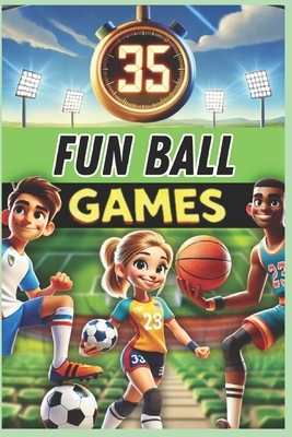 35 Fun Ball Games: A must-have guide for PE teachers, sports educators, and coaches looking for exciting activities to develop coordination, teamwork,