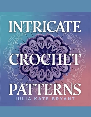 Intricate Crochet Patterns - Julia Kate Bryant: Explore 48 Unique Designs Featuring Hexagons, Granny Squares, Scarves, Hats, and Cowls for Every Skill