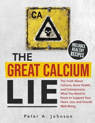 The Great Calcium Lie: The Truth About Calcium, Bone Health, and Osteoporosis. What You Need to Know to Support Your Heart, Gut, and Overall Well-Bein
