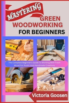Mastering Green Woodworking for Beginners: The Complete Beginner's Guide To Working With Fresh Wood For Rustic And Handmade Creations