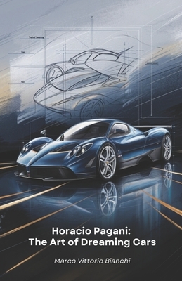 Horacio Pagani: The Art of Dreaming Cars: The story of the man who transformed his passion for cars into masterpieces of design and engineering