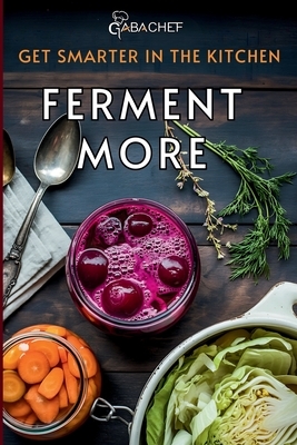 Get Smarter in the Kitchen Ferment More: A Beginner's Guide to Fermenting Vegetables, Drinks, Sauces, Grains, and Dairy Plus Zero Waste Basics to Save