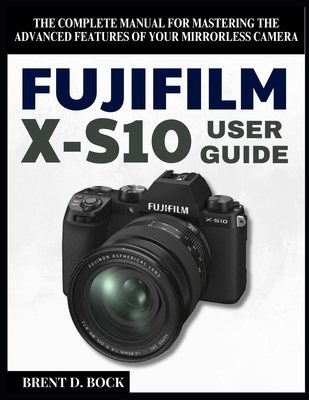 Fujifilm X-S10 User Guide: The Complete Manual for Mastering the Advanced Features of Your Mirrorless Camera