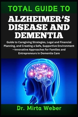 Total Guide to Alzheimer's Disease and Dementia: Guide to Caregiving Strategies, Legal and Financial Planning, and Creating a Safe, Supportive Environ