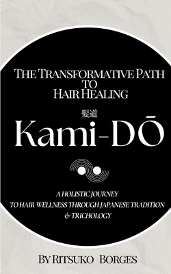 Kami-Dō: The Transformative Path to Hair Healing: A Holistic Journey to Hair Wellness Through Japanese Tradition and Trichology