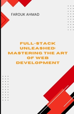 Full-Stack Unleashed: MASTERING THE ART OF WEB DEVELOPMENT: Full-Stack Unleashed: Mastering the Art of Web Development A Comprehensive Guide to Buildi