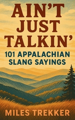Ain't Just Talkin': 101 Appalachian Slang Sayings: Funny Hillbilly Sayings, Southern Slang, and Trail Talk from the Appalachian Trail - A Pocket Guide