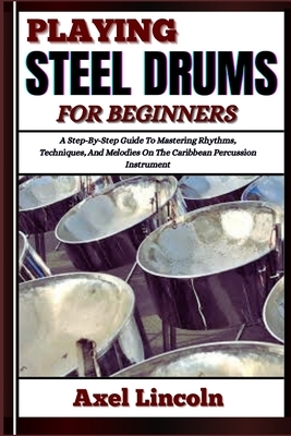 Playing Steel Drums for Beginners: A Step-By-Step Guide To Mastering Rhythms, Techniques, And Melodies On The Caribbean Percussion Instrument