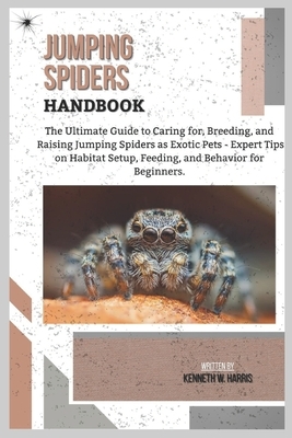 Jumping Spiders Handbook: The Ultimate Guide to Caring for, Breeding, and Raising Jumping Spiders as Exotic Pets - Expert Tips on Habitat Setup, Feedi