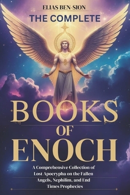 The Complete Books of Enoch: A Comprehensive Collection of Lost Apocrypha on the Fallen Angels, Nephilim, and End Times Prophecies