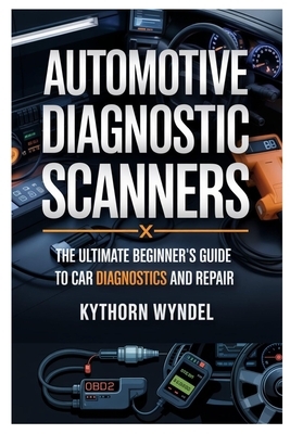 Automotive Diagnostic Scanners: The Ultimate Beginner's Guide to Car Diagnostics and Repair: Unlock the Power of Obd-II Technology, Troubleshoot Like