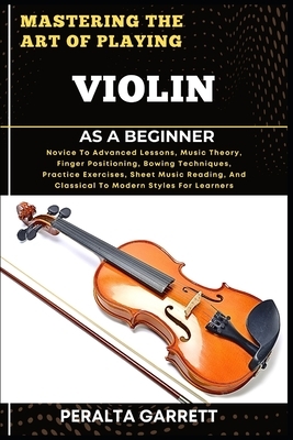Mastering the Art of Playing Violin as a Beginner: Novice To Advanced Lessons, Music Theory, Finger Positioning, Bowing Techniques, Practice Exercises