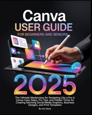 Canva User Guide for Beginners and Seniors: The Ultimate Masterclass for Designing Like a Pro in Canva with Pro Tips, Easy Steps, and Hidden Tricks fo