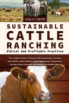 Sustainable Cattle Ranching: Ethical And Profitable Practices: The Complete Guide To Raising Cattle Responsibly, Including: Herd Health, Animal Welfar