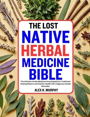 The Lost Native Herbal Medicine Bible: The Ultimate Herbal Medicine Encyclopedia for Traditional Healing Wisdom and Holistic Health with Indigenous He