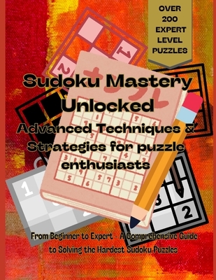 "Sudoku Mastery Unlocked: Advanced Techniques and Strategies for Puzzle Enthusiasts - over 200 expert level puzzles: From beginner to expert a c
