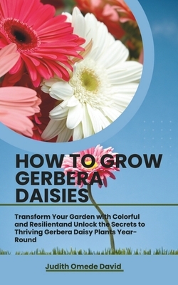 How to Grow Gerbera Daisies: Transform Your Garden with Colorful and Resilient and Unlock the Secrets to Thriving Gerbera Daisy Plants Year-Round