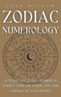 Zodiac Numerology: Activate 1200 Astral Numbers in Synergy with the Zodiac and Take Control of Your Destiny