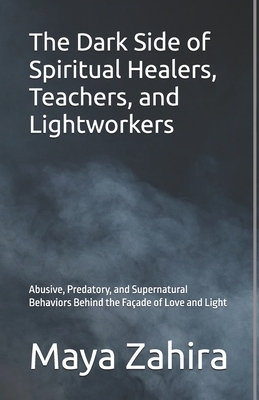 The Dark Side of Spiritual Healers, Teachers, and Lightworkers: Abusive, Predatory, and Supernatural Behaviors Behind the Façade of Love and Light