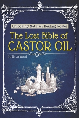 The Lost Bible of Castor Oil: Unlocking Nature's Healing Power with the Miracle Oil Doctors Don't Want You to Know About - Ancient Secrets for Radiant