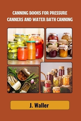 Canning books for pressure canners and water bath canning: Beginner-Friendly Guide to Master the Art of Food Preservation with Step-by-Step Recipes fo