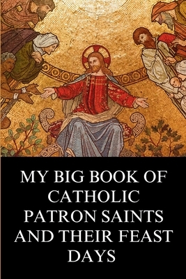 My Big Book of Catholic Patron Saints and their Feast Days: Inspirational Christian Biography and Stories
