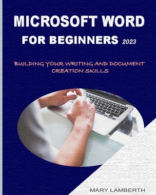 Microsoft Word for Beginners 2023: Building Your Writing and Document Creation Skills