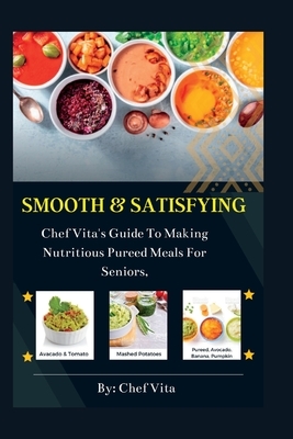 Smooth and Satisfying: Chef Vita's Guide To Making Nutritious Pureed Meals For Seniors,