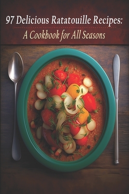 97 Delicious Ratatouille Recipes: A Cookbook for All Seasons