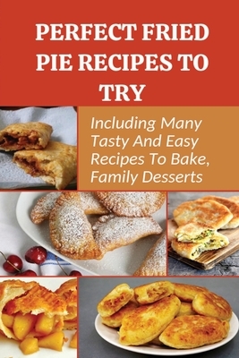 Perfect Fried Pie Recipes To Try: Including Many Tasty And Easy Recipes To Bake, Family Desserts: Easy Fried Pie Recipe