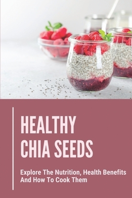 Healthy Chia Seeds: Explore The Nutrition, Health Benefits And How To Cook Them: Chia Seeds Journey